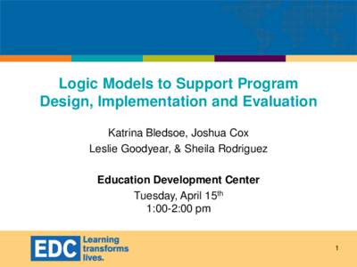 Logic Models to Support Program Design, Implementation and Evaluation Katrina Bledsoe, Joshua Cox Leslie Goodyear, & Sheila Rodriguez Education Development Center Tuesday, April 15th