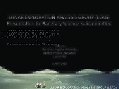 LUNAR	
  EXPLORATION	
  ANALYSIS	
  GROUP	
  (LEAG)	
   Presenta8on	
  to	
  Planetary	
  Science	
  SubcommiAee	
   J.	
  Plescia	
   The	
  Johns	
  Hopkins	
  University	
   Applied	
  Physics	
  Lab