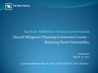 Hazard Mitigation Planning in Somerset County – Reducing Flood Vulnerability Presented March 16, 2013 Cynthia Addonizio-Bianco, CFM, LEED AP BD+C, Tetra Tech Inc.