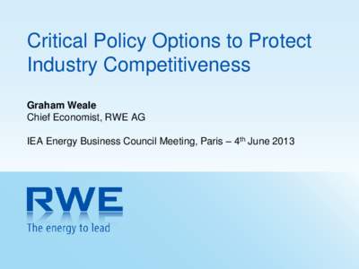 Critical Policy Options to Protect Industry Competitiveness Graham Weale Chief Economist, RWE AG IEA Energy Business Council Meeting, Paris – 4th June 2013