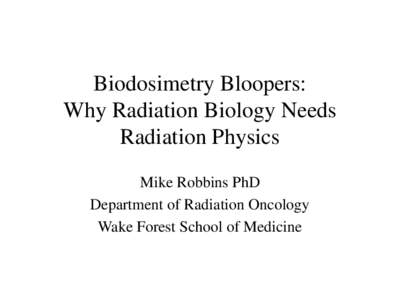 Biodosimetry Bloopers: Why Radiation Biology Needs Radiation Physics Mike Robbins PhD Department of Radiation Oncology Wake Forest School of Medicine