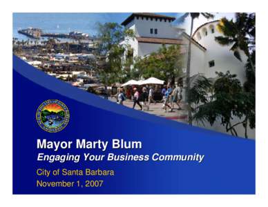 Mayor Marty Blum Engaging Your Business Community City of Santa Barbara November 1, 2007  Overview