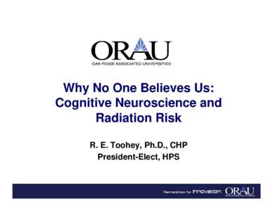 Why No One Believes Us: Cognitive Neuroscience and Radiation Risk R. E. Toohey, Ph.D., CHP President-Elect, HPS