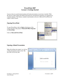 PowerPoint 2007 Lesson 1: Getting Started Anyone who is in a professional position will make presentations at one time or another. With the advent of fairly cheap and mobile LCD projectors, presentations frequently are a