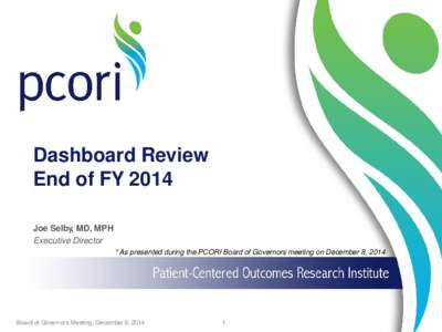 Dashboard Review End of FY 2014 Joe Selby, MD, MPH Executive Director * As presented during the PCORI Board of Governors meeting on December 8, 2014