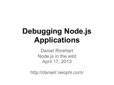 Debugging Node.js Applications Daniel Rinehart Node.js in the wild April 17, 2013 http://danielr.neophi.com/