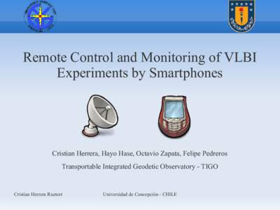 Remote Control and Monitoring of VLBI Experiments by Smartphones Cristian Herrera, Hayo Hase, Octavio Zapata, Felipe Pedreros Transportable Integrated Geodetic Observatory - TIGO