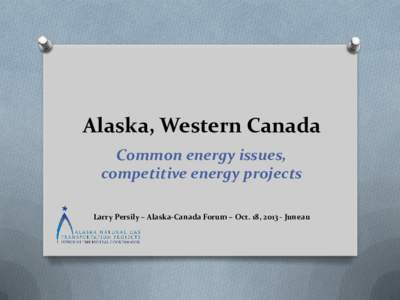 Alaska, Western Canada Common energy issues, competitive energy projects Larry Persily – Alaska-Canada Forum – Oct. 18, [removed]Juneau  Common issues