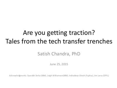 Are you getting traction? Tales from the tech transfer trenches Satish Chandra, PhD June 25, 2015 Acknowledgments: Saurabh Sinha (IBM), Leigh Williamson(IBM), Indradeep Ghosh (Fujitsu), Jim Larus (EPFL)
