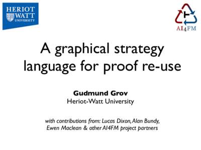 A graphical strategy language for proof re-use Gudmund Grov Heriot-Watt University with contributions from: Lucas Dixon, Alan Bundy, Ewen Maclean & other AI4FM project partners