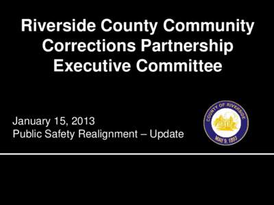 Riverside County Community Corrections Partnership Executive Committee January 15, 2013 Public Safety Realignment – Update