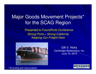 Major Goods Movement Projects* for the SCAG Region Presented to FuturePorts Conference Strong Ports = Strong California Keeping Our Freight Here Gill V. Hicks