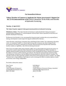 For Immediate Release Yukon Chamber of Commerce Applauds the Yukon government’s Support for the 21 Recommendations of the Select Committee on the Risks and Benefits of Hydraulic Fracturing Tuesday, 14 April 2015 The Yu