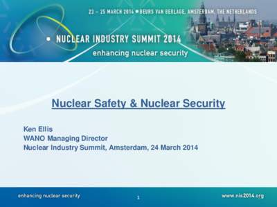 Nuclear Safety & Nuclear Security Ken Ellis WANO Managing Director Nuclear Industry Summit, Amsterdam, 24 March[removed]