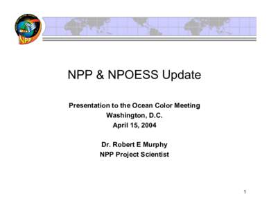 NPP & NPOESS Update Presentation to the Ocean Color Meeting Washington, D.C. April 15, 2004 Dr. Robert E Murphy NPP Project Scientist