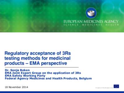 Regulatory acceptance of 3Rs testing methods for medicinal products – EMA perspective Dr. Sonja Beken EMA Joint Expert Group on the application of 3Rs EMA Safety Working Party