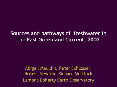 Sources and pathways of freshwater in the East Greenland Current, 2002 Abigail Mauldin, Peter Schlosser, Robert Newton, Richard Mortlock Lamont-Doherty Earth Observatory