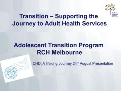 Transition – Supporting the Journey to Adult Health Services Adolescent Transition Program RCH Melbourne CHD: A lifelong Journey 24th August Presentation