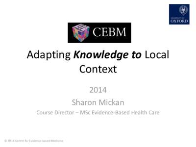Adapting Knowledge to Local Context 2014 Sharon Mickan Course Director – MSc Evidence-Based Health Care