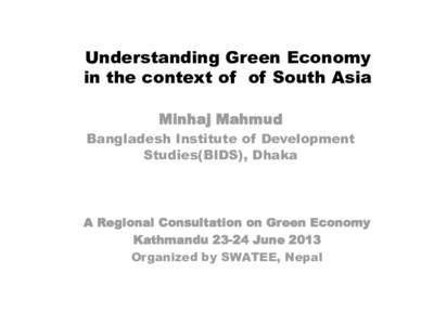 Understanding Green Economy in the context of of South Asia Minhaj Mahmud Bangladesh Institute of Development Studies(BIDS), Dhaka