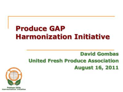 Produce GAP Harmonization Initiative David Gombas United Fresh Produce Association August 16, 2011