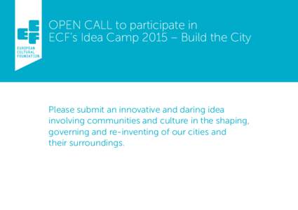 OPEN CALL to participate in ECF’s Idea Camp 2015 – Build the City Please submit an innovative and daring idea involving communities and culture in the shaping, governing and re-inventing of our cities and