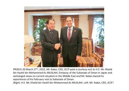 PR2015‐20 March 27th, 2015, Mr. Nakai, CEO, JCCP paid a courtesy visit to H.E. Mr. Khalid  bin Hashil bin Mohammed AL‐MUSLAHI, Embassy of the Sultanate of Oman in Japan and  exchanged vi