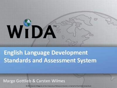 English Language Development Standards and Assessment System Margo Gottlieb & Carsten Wilmes © 2013 Board of Regents of the University of Wisconsin System, on behalf of the WIDA Consortium  WIDA’s ELP Assessments Are