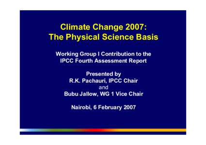Climate Change 2007: The Physical Science Basis Working Group I Contribution to the IPCC Fourth Assessment Report Presented by R.K. Pachauri, IPCC Chair