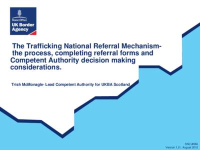 The Trafficking National Referral Mechanismthe process, completing referral forms and Competent Authority decision making considerations. Trish McMonagle- Lead Competent Authority for UKBA Scotland  SNI UKBA
