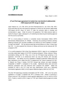 FOR IMMEDIATE RELEASE  Tokyo, March 2, 2015 JT and Torii sign agreement to market two new tenofovir alafenamide (TAF)-based anti-HIV drugs in Japan