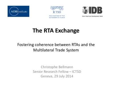 The RTA Exchange Fostering coherence between RTAs and the Multilateral Trade System Christophe Bellmann Senior Research Fellow – ICTSD