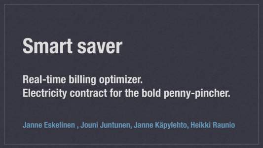 Smart saver Real-time billing optimizer. Electricity contract for the bold penny-pincher. Janne Eskelinen , Jouni Juntunen, Janne Käpylehto, Heikki Raunio  Background