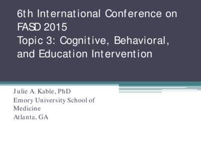 6th International Conference on FASD 2015 Topic 3: Cognitive, Behavioral, and Education Intervention Julie A. Kable, PhD Emory University School of