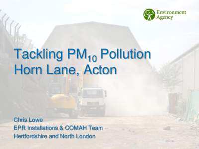 Tackling PM10 Pollution Horn Lane, Acton Chris Lowe EPR Installations & COMAH Team Hertfordshire and North London