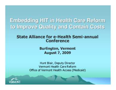 Embedding HIT in Health Care Reform to Improve Quality and Contain Costs State Alliance for e-Health Semi-annual Conference Burlington, Vermont August 7, 2009