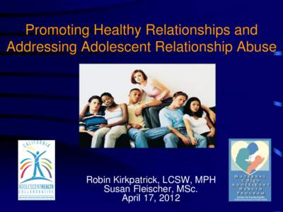 Promoting Healthy Relationships and Addressing Adolescent Relationship Abuse Robin Kirkpatrick, LCSW, MPH Susan Fleischer, MSc. April 17, 2012