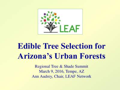 Edible Tree Selection for Arizona’s Urban Forests Regional Tree & Shade Summit March 9, 2016, Tempe, AZ Ann Audrey, Chair, LEAF Network