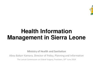 Health Information Management in Sierra Leone Ministry of Health and Sanitation Abou Bakarr Kamara, Director of Policy, Planning and Information The Lancet Commission on Global Surgery, Freetown, 19th J