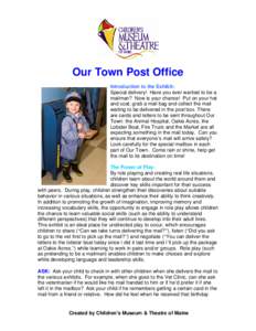 Our Town Post Office Introduction to the Exhibit: Special delivery! Have you ever wanted to be a mailman? Now is your chance! Put on your hat and coat, grab a mail bag and collect the mail waiting to be delivered in the 