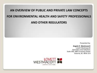 AN OVERVIEW OF PUBLIC AND PRIVATE LAW CONCEPTS FOR ENVIRONMENTAL HEALTH AND SAFETY PROFESSIONALS AND OTHER REGULATORS Presented by: Angela R. Westmacott