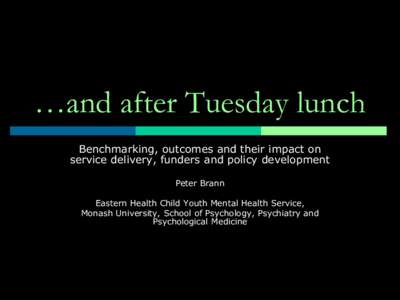 …and after Tuesday lunch Benchmarking, outcomes and their impact on service delivery, funders and policy development Peter Brann Eastern Health Child Youth Mental Health Service, Monash University, School of Psychology