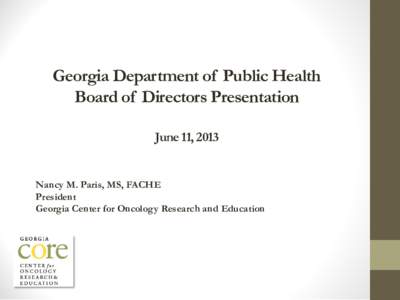 Georgia Department of Public Health Board of Directors Presentation June 11, 2013 Nancy M. Paris, MS, FACHE President Georgia Center for Oncology Research and Education