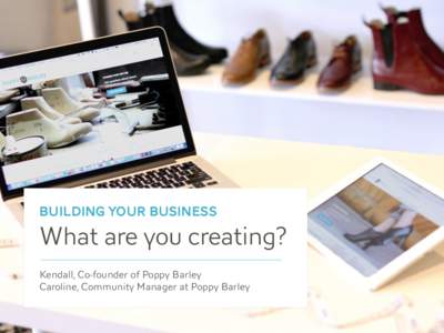 Building your Business  What are you creating? Kendall, Co-founder of Poppy Barley  Caroline, Community Manager at Poppy Barley