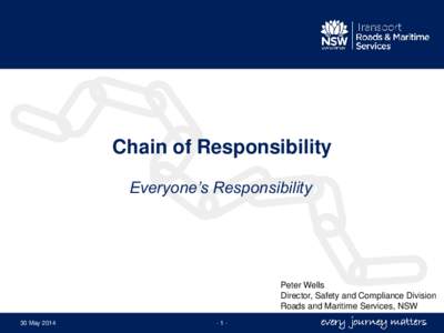 Chain of Responsibility Everyone’s Responsibility Peter Wells Director, Safety and Compliance Division Roads and Maritime Services, NSW