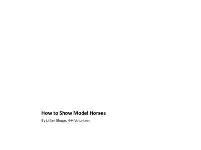 How to Show Model Horses By Lillian Shupe, 4-H Volunteer. Model o H r se h S owi ng