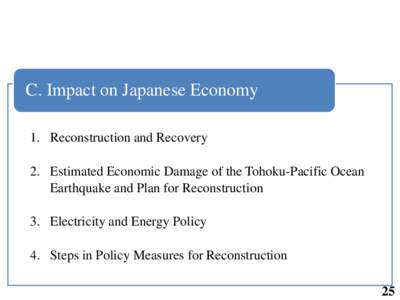 C. Impact on Japanese Economy 1. Reconstruction and Recovery 2. Estimated Economic Damage of the Tohoku-Pacific Ocean Earthquake and Plan for Reconstruction 3. Electricity and Energy Policy