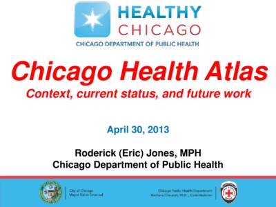 Chicago Health Atlas Context, current status, and future work April 30, 2013 Roderick (Eric) Jones, MPH Chicago Department of Public Health