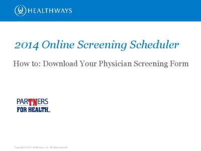 2014 Online Screening Scheduler How to: Download Your Physician Screening Form Copyright © 2014 Healthways, Inc. All rights reserved.  2014 Partnership Promise: Biometric Screenings