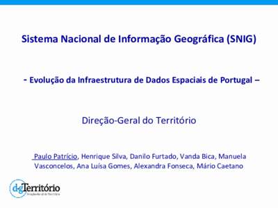 Sistema Nacional de Informação Geográfica (SNIG) - Evolução da Infraestrutura de Dados Espaciais de Portugal – Direção-Geral do Território Paulo Patrício, Henrique Silva, Danilo Furtado, Vanda Bica, Manuela Va